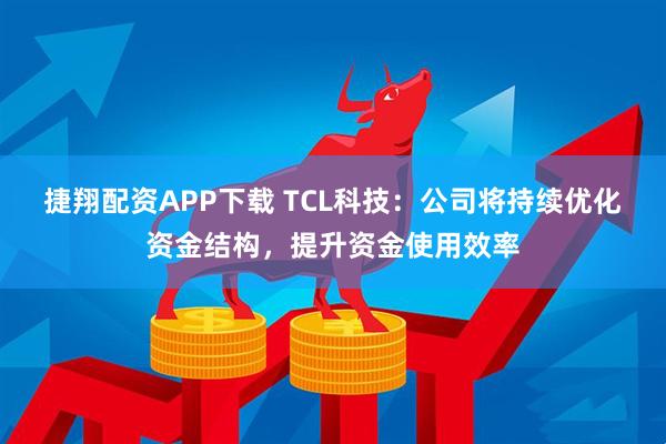 捷翔配资APP下载 TCL科技：公司将持续优化资金结构，提升资金使用效率