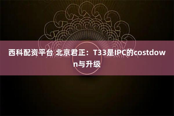 西科配资平台 北京君正：T33是IPC的costdown与升级