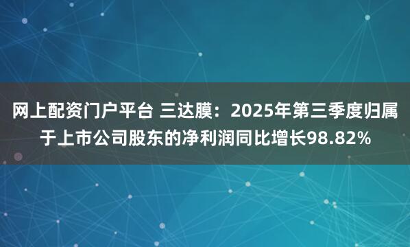 网上配资门户平台 三达膜:2025年第三季度归属于上市公司股东的净利润同比增长98.82%