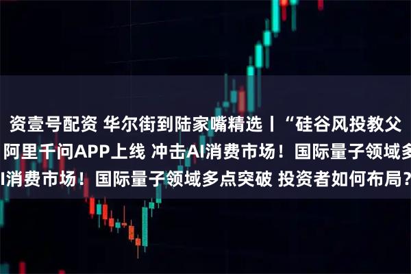 资壹号配资 华尔街到陆家嘴精选丨“硅谷风投教父”三季度清仓英伟达！阿里千问APP上线 冲击AI消费市场！国际量子领域多点突破 投资者如何布局？