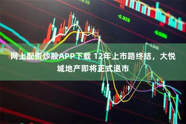 网上配资炒股APP下载 12年上市路终结，大悦城地产即将正式退市