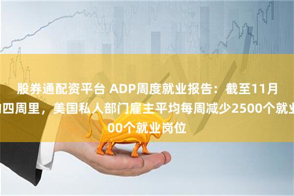 股券通配资平台 ADP周度就业报告：截至11月1日的四周里，美国私人部门雇主平均每周减少2500个就业岗位