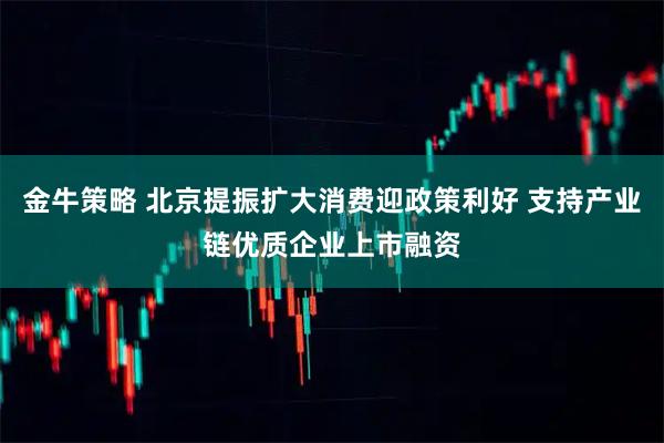金牛策略 北京提振扩大消费迎政策利好 支持产业链优质企业上市融资