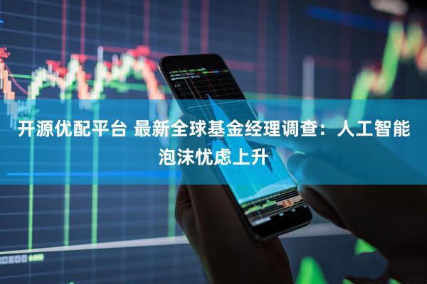 开源优配平台 最新全球基金经理调查:人工智能泡沫忧虑上升