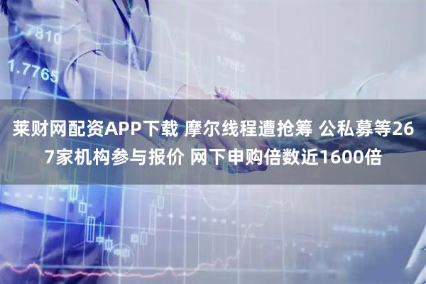 莱财网配资APP下载 摩尔线程遭抢筹 公私募等267家机构参与报价 网下申购倍数近1600倍