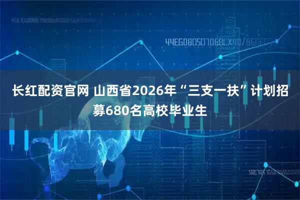 长红配资官网 山西省2026年“三支一扶”计划招募680名高校毕业生