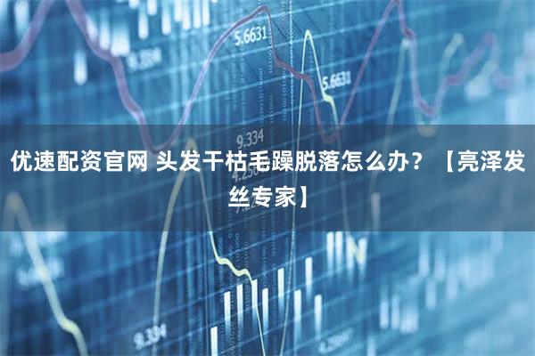 优速配资官网 头发干枯毛躁脱落怎么办？【亮泽发丝专家】