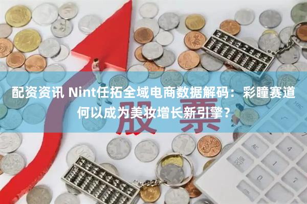 配资资讯 Nint任拓全域电商数据解码：彩瞳赛道何以成为美妆增长新引擎？