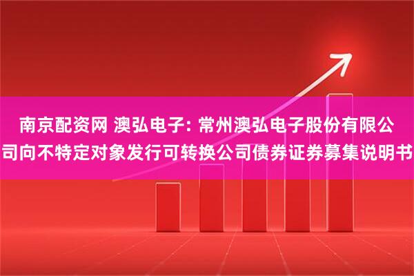 南京配资网 澳弘电子: 常州澳弘电子股份有限公司向不特定对象发行可转换公司债券证券募集说明书