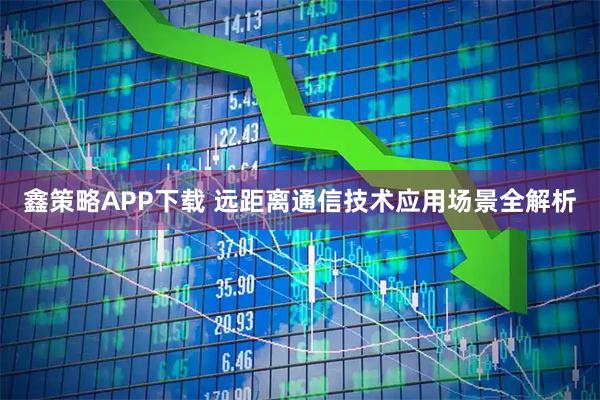 鑫策略APP下载 远距离通信技术应用场景全解析