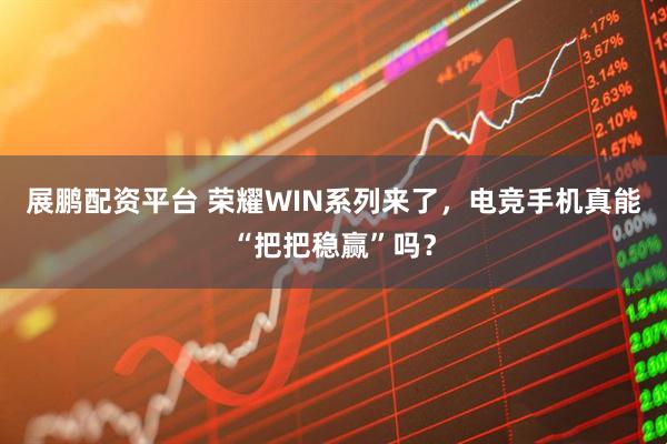 展鹏配资平台 荣耀WIN系列来了,电竞手机真能“把把稳赢”吗?