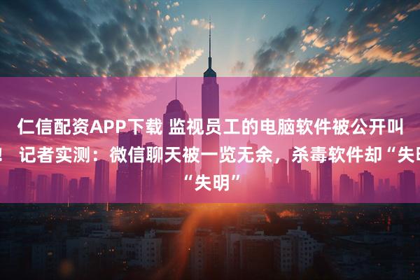 仁信配资APP下载 监视员工的电脑软件被公开叫卖！ 记者实测：微信聊天被一览无余，杀毒软件却“失明”