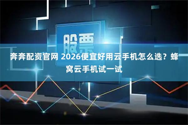 奔奔配资官网 2026便宜好用云手机怎么选？蜂窝云手机试一试