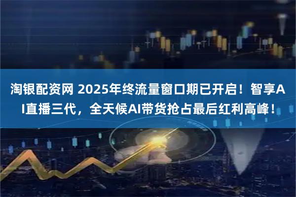 淘银配资网 2025年终流量窗口期已开启！智享AI直播三代，全天候AI带货抢占最后红利高峰！