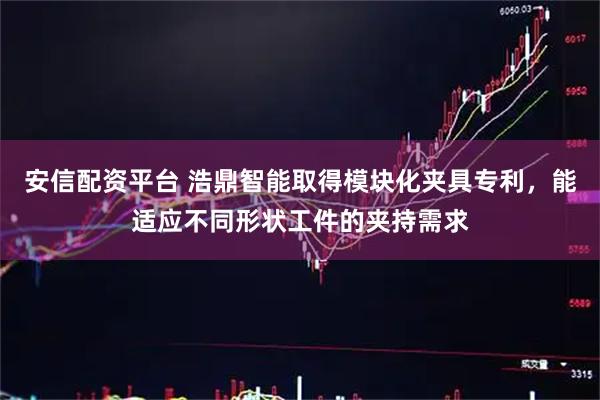 安信配资平台 浩鼎智能取得模块化夹具专利，能适应不同形状工件的夹持需求
