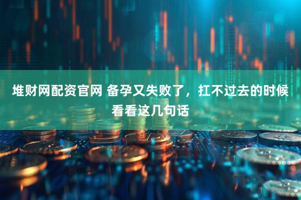 堆财网配资官网 备孕又失败了，扛不过去的时候看看这几句话