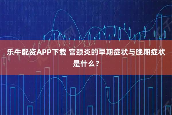 乐牛配资APP下载 宫颈炎的早期症状与晚期症状是什么？