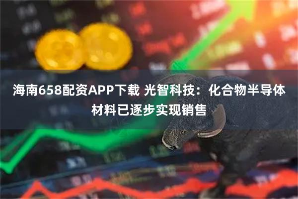 海南658配资APP下载 光智科技：化合物半导体材料已逐步实现销售
