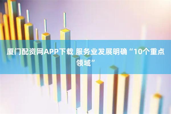 厦门配资网APP下载 服务业发展明确“10个重点领域”