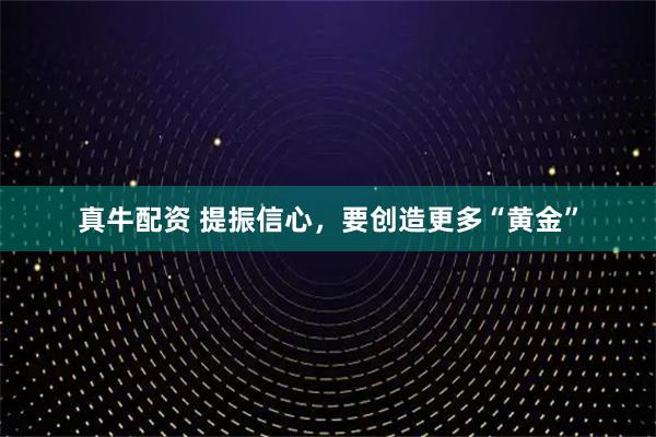真牛配资 提振信心，要创造更多“黄金”