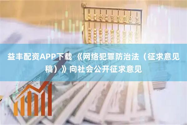益丰配资APP下载 《网络犯罪防治法（征求意见稿）》向社会公开征求意见