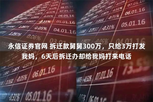 永信证券官网 拆迁款舅舅300万，只给3万打发我妈，6天后拆迁办却给我妈打来电话