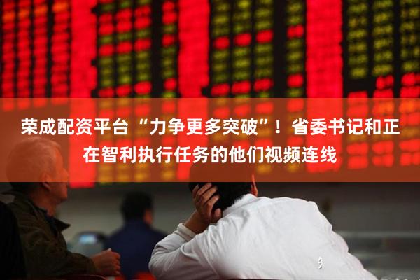 荣成配资平台 “力争更多突破”！省委书记和正在智利执行任务的他们视频连线