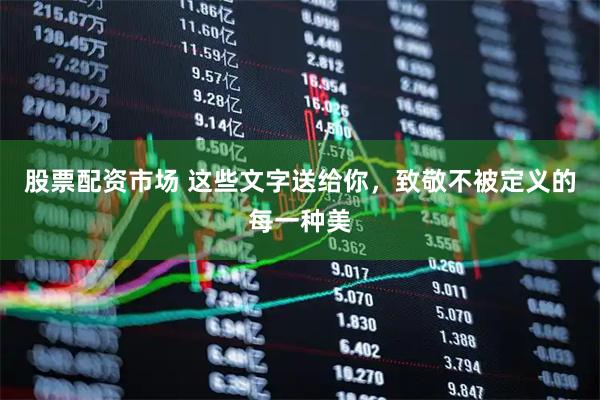 股票配资市场 这些文字送给你，致敬不被定义的每一种美