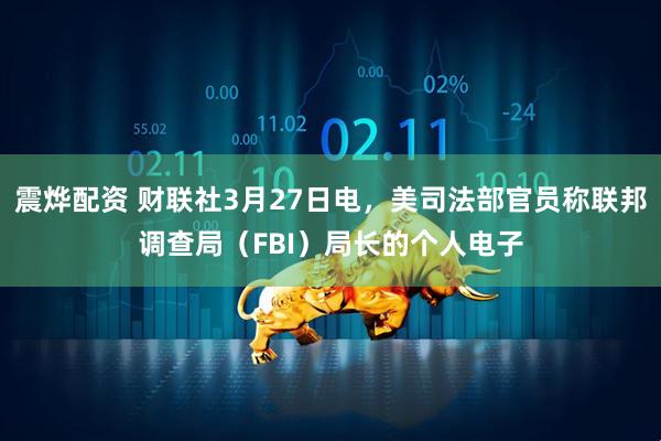 震烨配资 财联社3月27日电，美司法部官员称联邦调查局（FBI）局长的个人电子