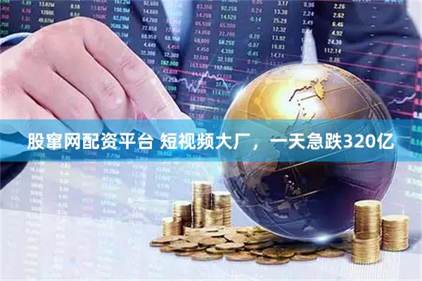 股窜网配资平台 短视频大厂,一天急跌320亿