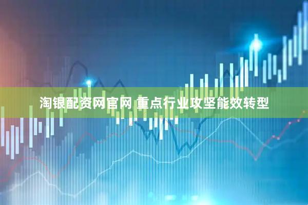 淘银配资网官网 重点行业攻坚能效转型