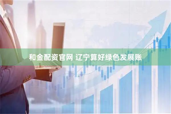 和金配资官网 辽宁算好绿色发展账