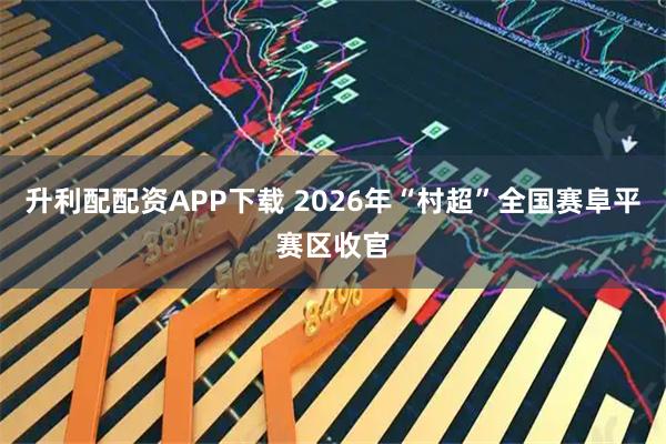 升利配配资APP下载 2026年“村超”全国赛阜平赛区收官