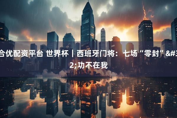合优配资平台 世界杯|西班牙门将:七场“零封” 功不在我