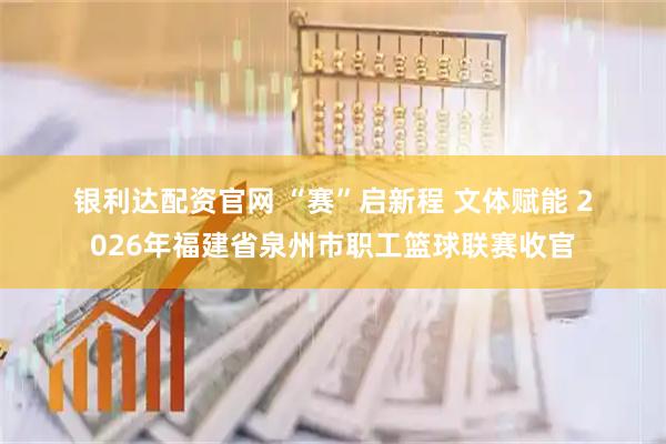 银利达配资官网 “赛”启新程 文体赋能 2026年福建省泉州市职工篮球联赛收官