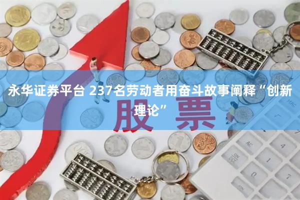 永华证券平台 237名劳动者用奋斗故事阐释“创新理论”