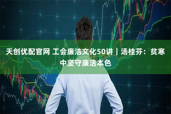 天创优配官网 工会廉洁文化50讲｜汤桂芬：贫寒中坚守廉洁本色